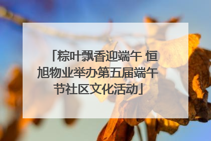 粽叶飘香迎端午 恒旭物业举办第五届端午节社区文化活动