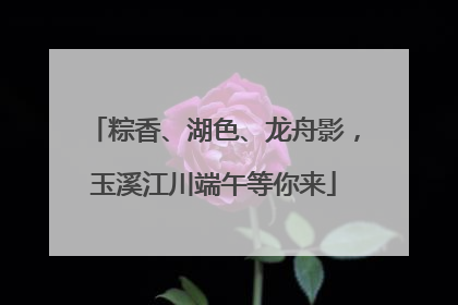 粽香、湖色、龙舟影，玉溪江川端午等你来