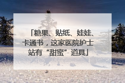 糖果、贴纸、娃娃、卡通书，这家医院护士站有“甜蜜”道具