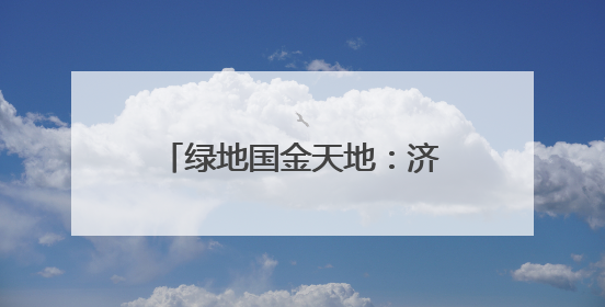 绿地国金天地：济南首座公园商业体重构都市生活美学
