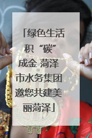 绿色生活 积“碳”成金 菏泽市水务集团邀您共建美丽菏泽