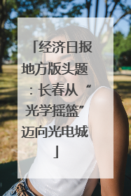 经济日报地方版头题：长春从“光学摇篮”迈向光电城