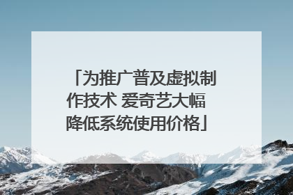 为推广普及虚拟制作技术 爱奇艺大幅降低系统使用价格