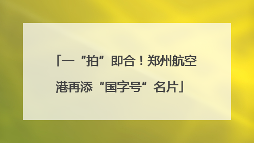 一“拍”即合！郑州航空港再添“国字号”名片