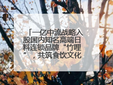 一亿中流战略入股国内知名高端日料连锁品牌“竹哩”，共筑食饮文化体验新标杆