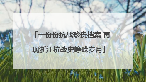 一份份抗战珍贵档案 再现浙江抗战史峥嵘岁月