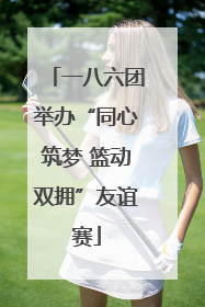 一八六团举办“同心筑梦 篮动双拥”友谊赛