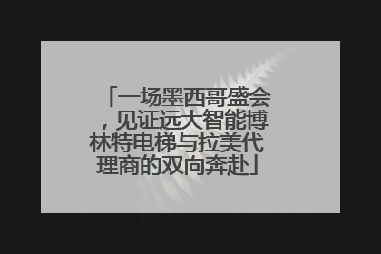 一场墨西哥盛会，见证远大智能博林特电梯与拉美代理商的双向奔赴