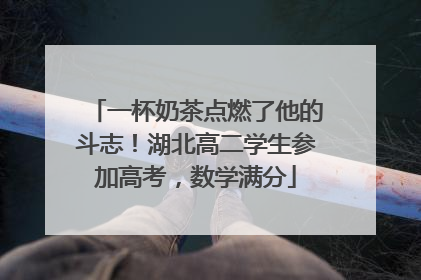 一杯奶茶点燃了他的斗志！湖北高二学生参加高考，数学满分