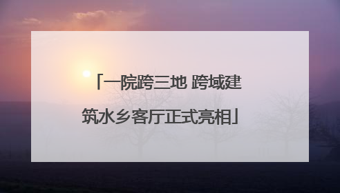 一院跨三地 跨域建筑水乡客厅正式亮相