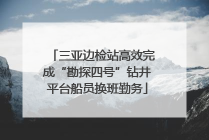 三亚边检站高效完成“勘探四号”钻井平台船员换班勤务