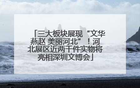 三大板块展现“文华燕赵 美丽河北”！河北展区近两千件实物将亮相深圳文博会