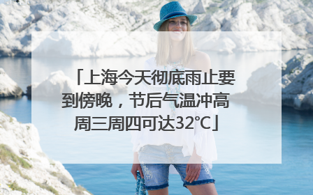 上海今天彻底雨止要到傍晚，节后气温冲高周三周四可达32℃