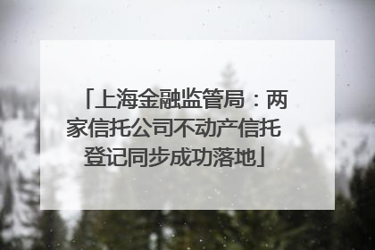 上海金融监管局：两家信托公司不动产信托登记同步成功落地