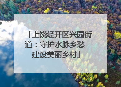 上饶经开区兴园街道：守护水脉乡愁 建设美丽乡村