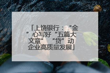 上饶银行：“金”心写好“五篇大文章” “贷”动企业高质量发展