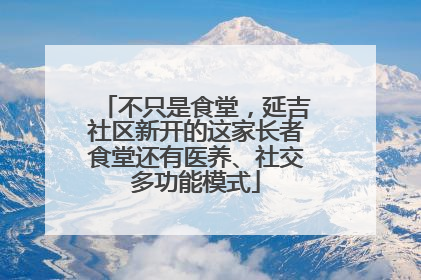 不只是食堂，延吉社区新开的这家长者食堂还有医养、社交多功能模式
