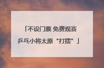 不设门票 免费观赛 乒乓小将太原“打擂”