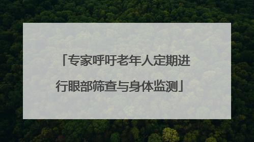 专家呼吁老年人定期进行眼部筛查与身体监测
