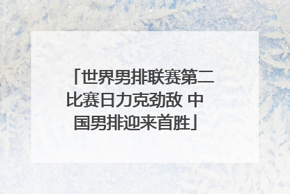 世界男排联赛第二比赛日力克劲敌 中国男排迎来首胜