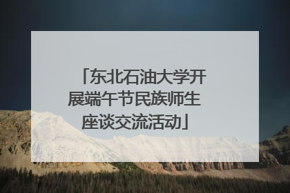 东北石油大学开展端午节民族师生座谈交流活动
