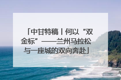中甘特稿丨何以“双金标”——兰州马拉松与一座城的双向奔赴