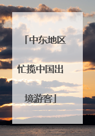 中东地区忙揽中国出境游客