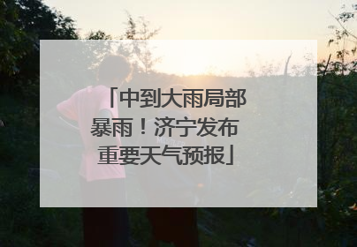 中到大雨局部暴雨！济宁发布重要天气预报