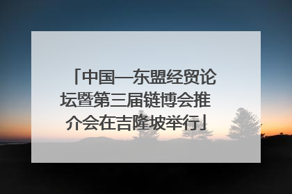 中国—东盟经贸论坛暨第三届链博会推介会在吉隆坡举行