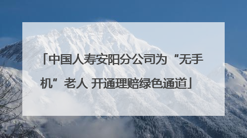 中国人寿安阳分公司为“无手机”老人 开通理赔绿色通道