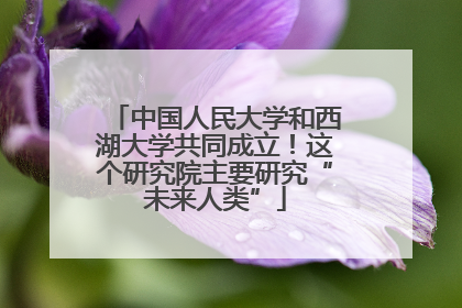 中国人民大学和西湖大学共同成立！这个研究院主要研究“未来人类”