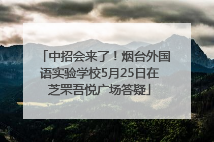 中招会来了！烟台外国语实验学校5月25日在芝罘吾悦广场答疑