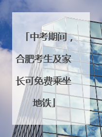 中考期间，合肥考生及家长可免费乘坐地铁