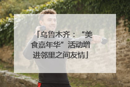 乌鲁木齐：“美食嘉年华”活动增进邻里之间友情