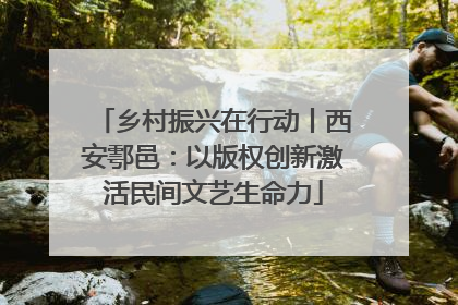 乡村振兴在行动丨西安鄠邑：以版权创新激活民间文艺生命力