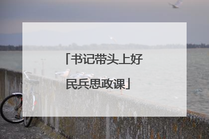书记带头上好民兵思政课
