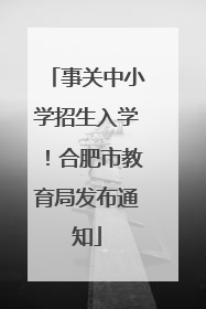 事关中小学招生入学！合肥市教育局发布通知