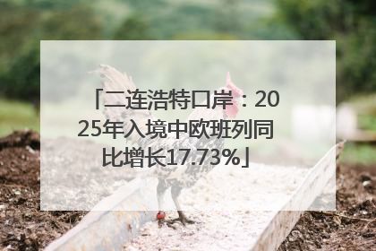 二连浩特口岸：2025年入境中欧班列同比增长17.73%