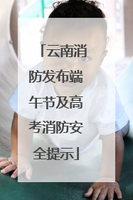 云南消防发布端午节及高考消防安全提示