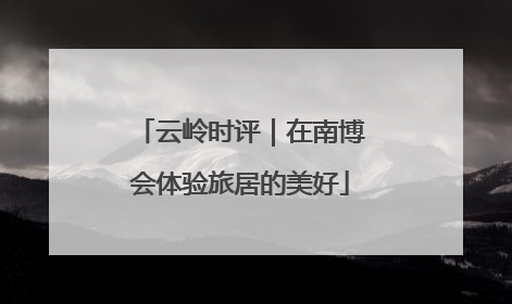 云岭时评｜在南博会体验旅居的美好