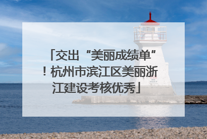 交出“美丽成绩单”！杭州市滨江区美丽浙江建设考核优秀