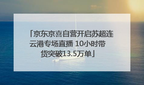 京东京喜自营开启苏超连云港专场直播 10小时带货突破13.5万单