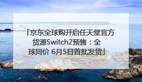 京东全球购开启任天堂官方货源Switch2预售：全球同价 6月5日首批发货