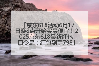 京东618活动6月17日晚8点开始买最便宜！2025京东618最新红包口令是：红包到手798