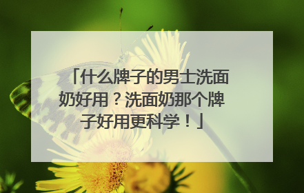什么牌子的男士洗面奶好用？洗面奶那个牌子好用更科学！