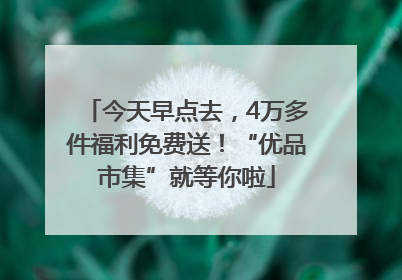 今天早点去，4万多件福利免费送！“优品市集”就等你啦