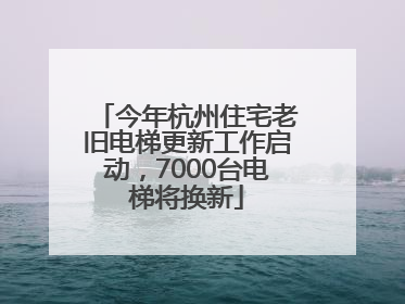 今年杭州住宅老旧电梯更新工作启动，7000台电梯将换新