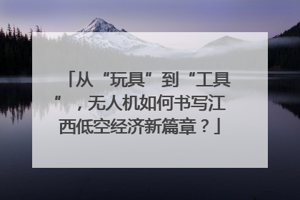 从“玩具”到“工具”，无人机如何书写江西低空经济新篇章？