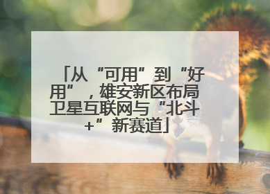 从“可用”到“好用”，雄安新区布局卫星互联网与“北斗+”新赛道