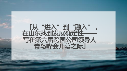从“进入”到“融入”，在山东找到发展确定性——写在第六届跨国公司领导人青岛峰会开幕之际